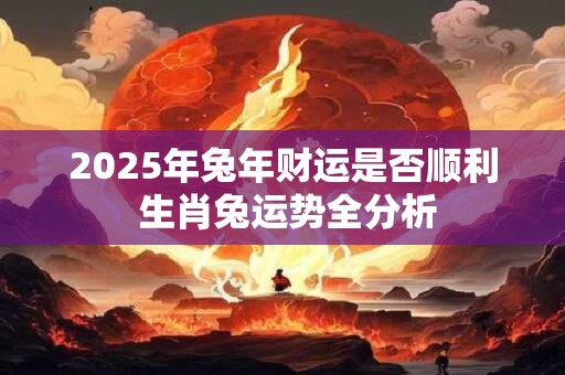 2025年兔年财运是否顺利 生肖兔运势全分析