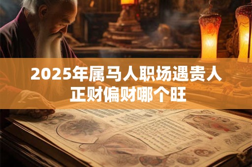2025年属马人职场遇贵人 正财偏财哪个旺
