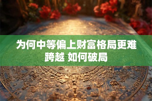 为何中等偏上财富格局更难跨越 如何破局