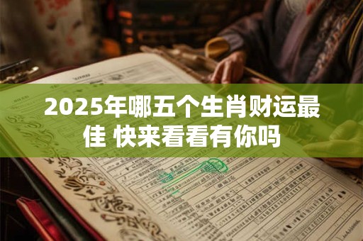 2025年哪五个生肖财运最佳 快来看看有你吗