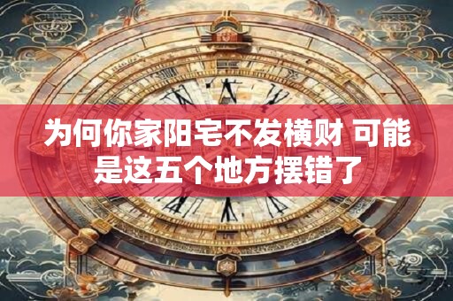 为何你家阳宅不发横财 可能是这五个地方摆错了
