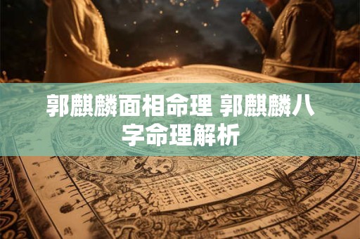 郭麒麟面相命理 郭麒麟八字命理解析