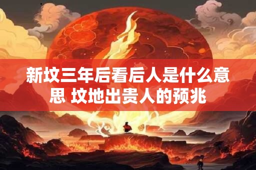 新坟三年后看后人是什么意思 坟地出贵人的预兆