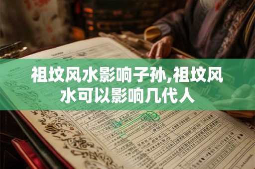 祖坟风水影响子孙,祖坟风水可以影响几代人
