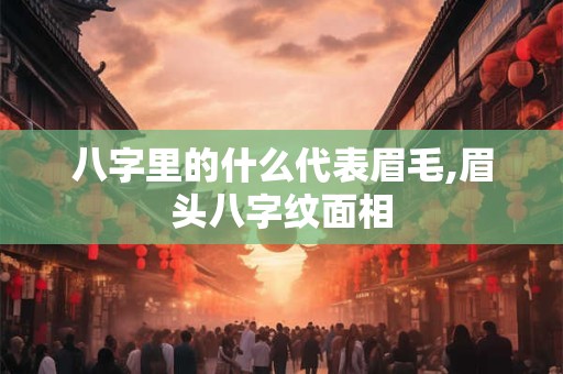 八字里的什么代表眉毛,眉头八字纹面相