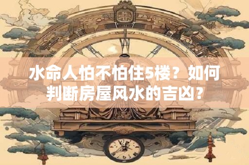 水命人怕不怕住5楼？如何判断房屋风水的吉凶？