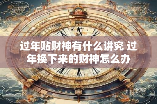 过年贴财神有什么讲究 过年换下来的财神怎么办