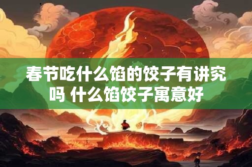 春节吃什么馅的饺子有讲究吗 什么馅饺子寓意好