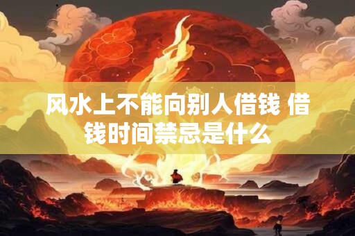 风水上不能向别人借钱 借钱时间禁忌是什么