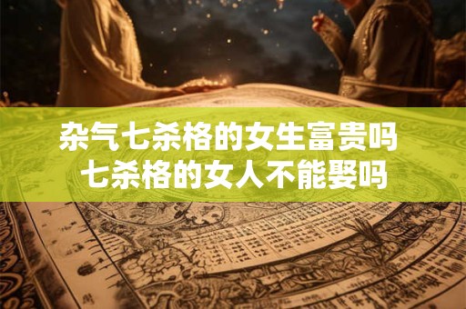 杂气七杀格的女生富贵吗 七杀格的女人不能娶吗