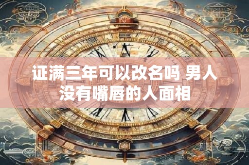 证满三年可以改名吗 男人没有嘴唇的人面相