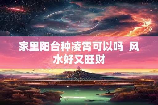 家里阳台种凌霄可以吗  风水好又旺财