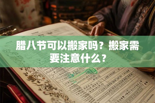 腊八节可以搬家吗？搬家需要注意什么？
