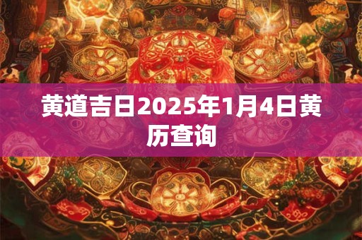 黄道吉日2025年1月4日黄历查询 黄道吉日2025年1月4日黄历查询