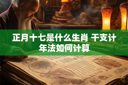 正月十七是什么生肖 干支计年法如何计算