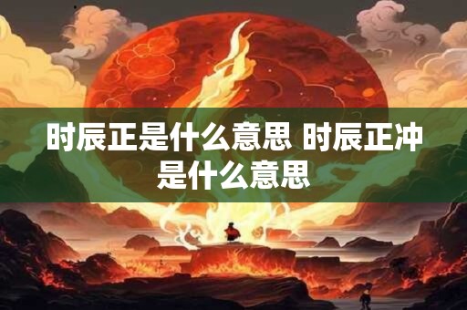 时辰正是什么意思 时辰正冲是什么意思