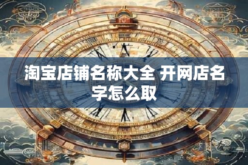 淘宝店铺名称大全 开网店名字怎么取