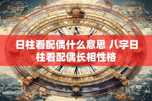 日柱看配偶什么意思 八字日柱看配偶长相性格