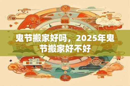 鬼节搬家好吗，2025年鬼节搬家好不好