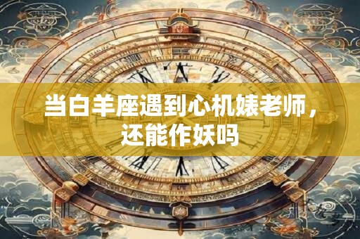 当白羊座遇到心机婊老师，还能作妖吗