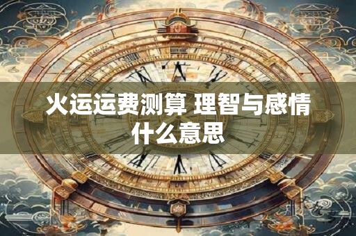 火运运费测算 理智与感情什么意思