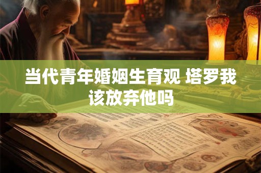 当代青年婚姻生育观 塔罗我该放弃他吗