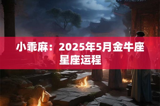 小乖麻：2025年5月金牛座星座运程