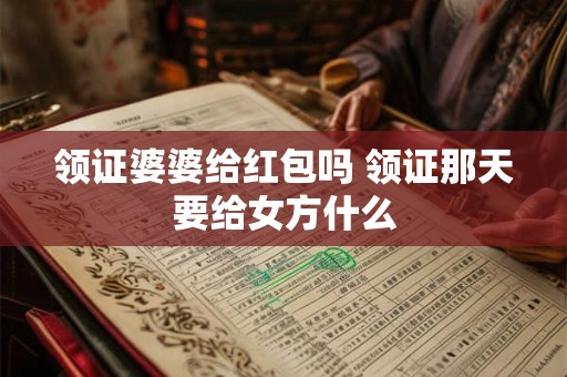 领证婆婆给红包吗 领证那天要给女方什么