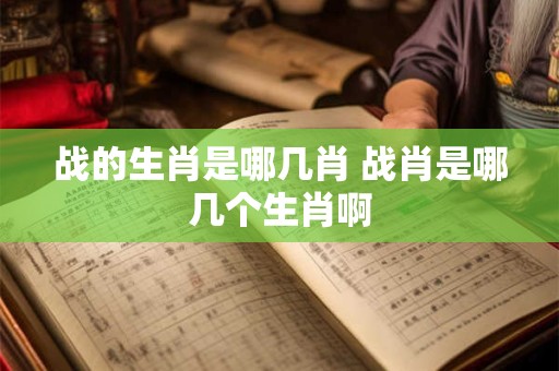 战的生肖是哪几肖 战肖是哪几个生肖啊