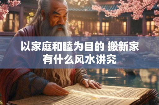 以家庭和睦为目的 搬新家有什么风水讲究