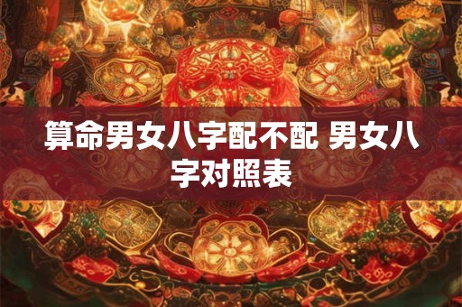 算命男女八字配不配 男女八字对照表