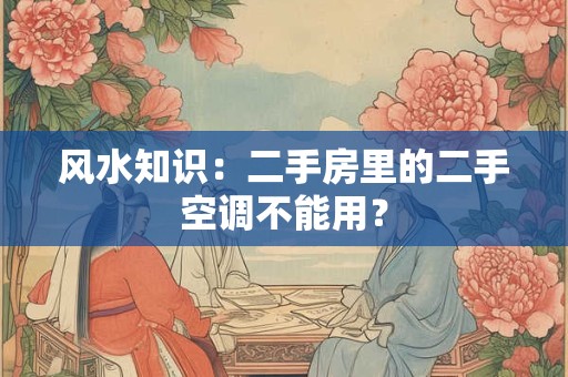 风水知识：二手房里的二手空调不能用？