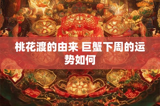 桃花渡的由来 巨蟹下周的运势如何