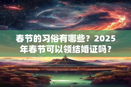 春节的习俗有哪些？2025年春节可以领结婚证吗？