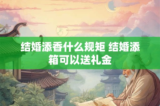 结婚添香什么规矩 结婚添箱可以送礼金