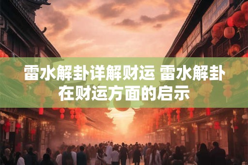 雷水解卦详解财运 雷水解卦在财运方面的启示