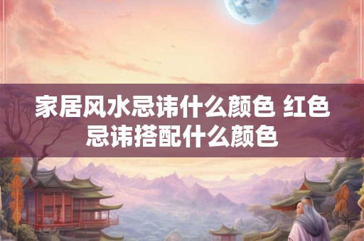 家居风水忌讳什么颜色 红色忌讳搭配什么颜色