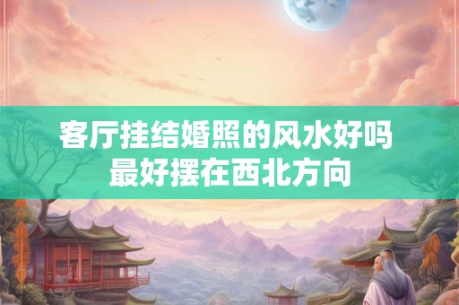 客厅挂结婚照的风水好吗 最好摆在西北方向