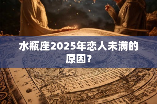 水瓶座2025年恋人未满的原因？