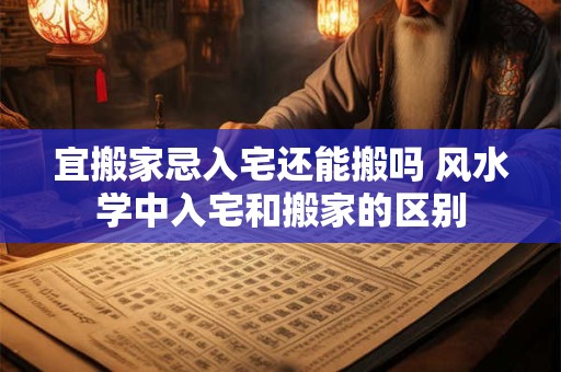 宜搬家忌入宅还能搬吗 风水学中入宅和搬家的区别