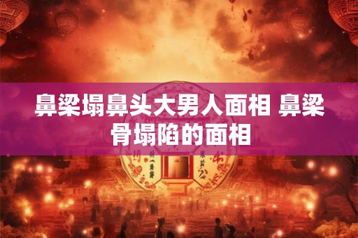 鼻梁塌鼻头大男人面相 鼻梁骨塌陷的面相
