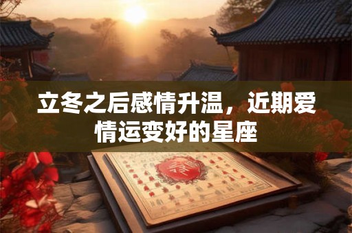 立冬之后感情升温，近期爱情运变好的星座