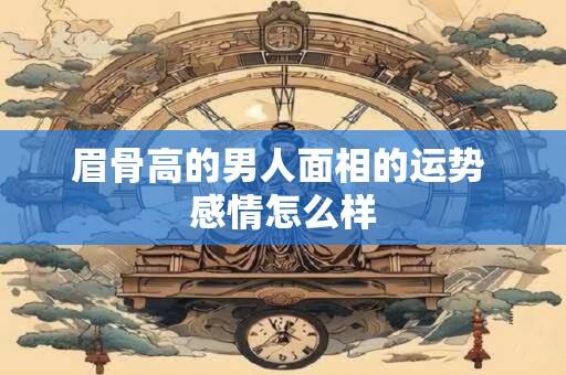 眉骨高的男人面相的运势 感情怎么样