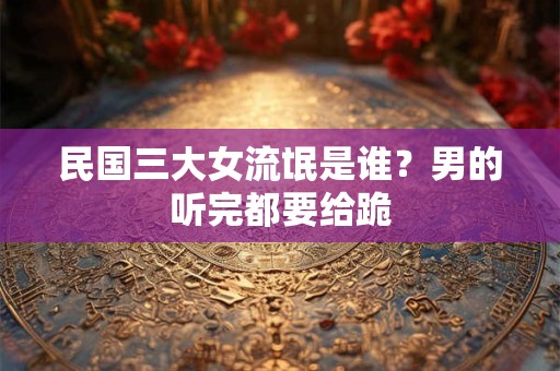 民国三大女流氓是谁？男的听完都要给跪