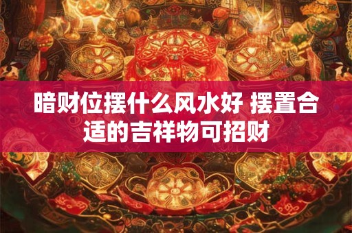 暗财位摆什么风水好 摆置合适的吉祥物可招财