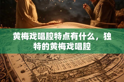黄梅戏唱腔特点有什么，独特的黄梅戏唱腔