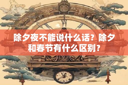 除夕夜不能说什么话？除夕和春节有什么区别？