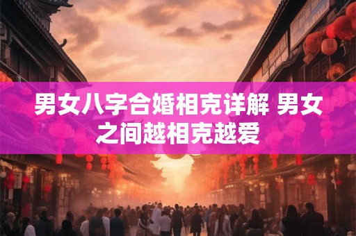 男女八字合婚相克详解 男女之间越相克越爱