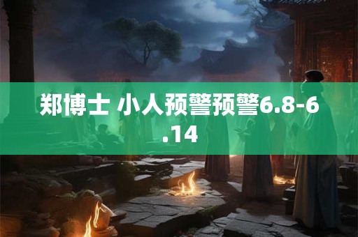 郑博士 小人预警预警6.8-6.14
