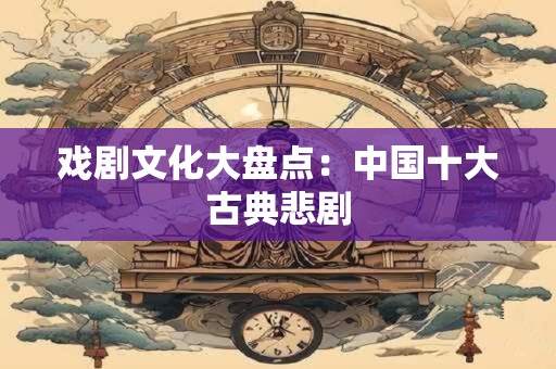 戏剧文化大盘点：中国十大古典悲剧